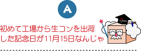 初めて工場から生コンを出荷した記念日が11月15日なんじゃ
