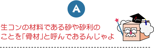 生コンの材料である砂や砂利のことを「骨材」と呼んでおるんじゃよ