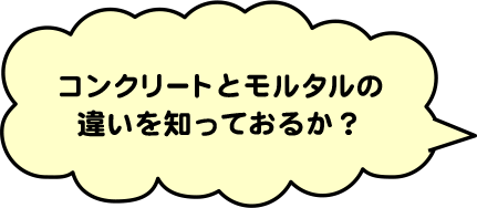 コンクリートとモルタルの違いを知っておるか？