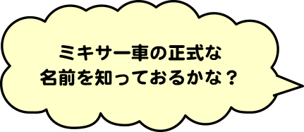 ミキサー車の正式な名前を知っておるかな？