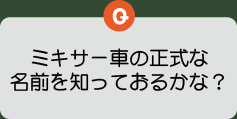 ミキサー車の正式な名前を知っておるかな？